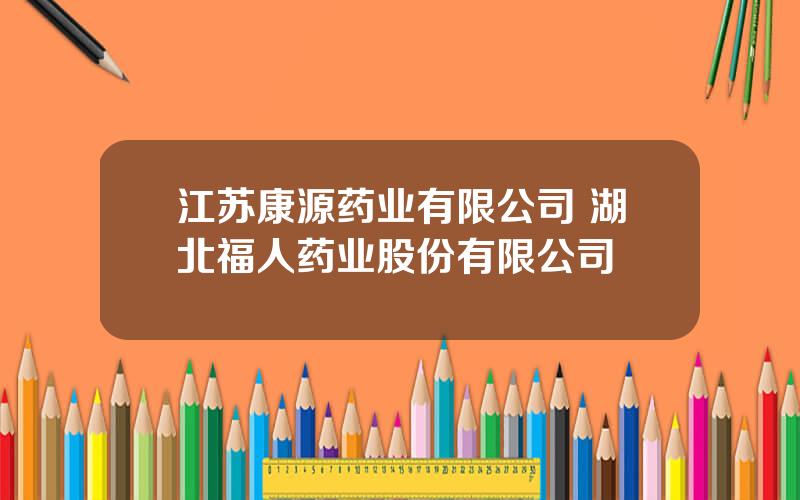 江苏康源药业有限公司 湖北福人药业股份有限公司